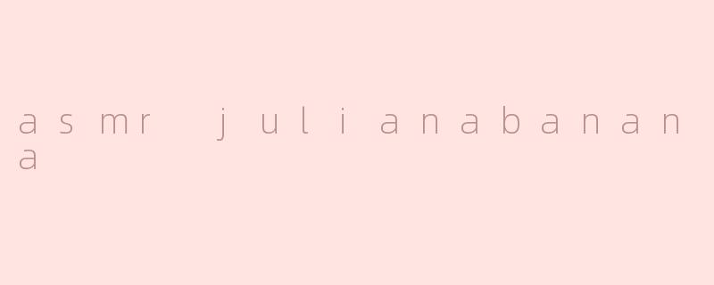 asmr julianabanana